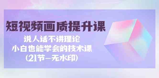 短视频画质提升课，说人话不讲理论，小白也能学会的技术课(无水印)副业基地_极客搞钱_中创网_福缘网_冒泡网_资源整合平台副业基地