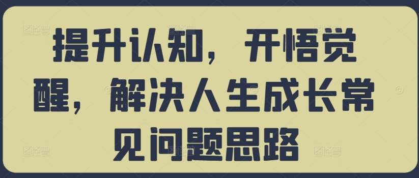提升认知，开悟觉醒，解决人生成长常见问题思路副业基地_极客搞钱_中创网_福缘网_冒泡网_资源整合平台副业基地