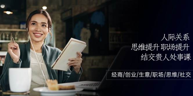 （10658期）人际关系-思维提升-职场提升-结交贵人处事课：经商/创业/生意/职场/思维副业基地_极客搞钱_中创网_福缘网_冒泡网_资源整合平台副业基地