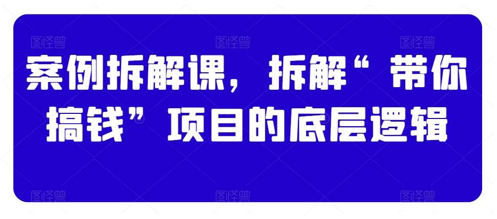 案例拆解课，拆解“带你搞钱”项目的底层逻辑副业基地_极客搞钱_中创网_福缘网_冒泡网_资源整合平台副业基地