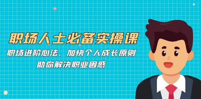（12863期）职场人士必备实操课：职场进阶心法、加快个人成长原则，助你解决职业困惑副业基地_极客搞钱_中创网_福缘网_冒泡网_资源整合平台副业基地