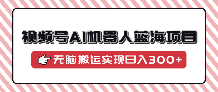 视频号AI机器人蓝海项目，操作简单适合0基础小白，无脑搬运实现日入300+副业基地_极客搞钱_中创网_福缘网_冒泡网_资源整合平台副业基地