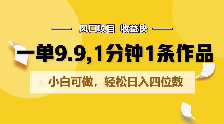 一单9.9，1分钟1条作品，小白可做，轻松日入四位数副业基地_极客搞钱_中创网_福缘网_冒泡网_资源整合平台副业基地