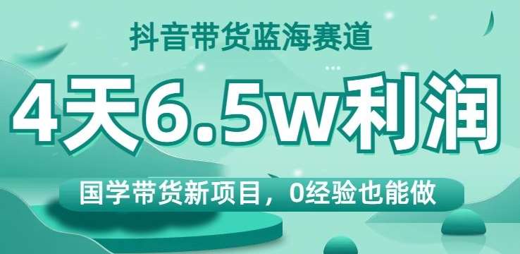 抖音带货蓝海赛道，国学带货新项目，0经验也能做，4天6.5w利润【揭秘】副业基地_极客搞钱_中创网_福缘网_冒泡网_资源整合平台副业基地