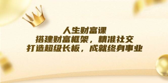 人生财富课：搭建财富框架，精准社交，打造超级长板，成就终身事业副业基地_极客搞钱_中创网_福缘网_冒泡网_资源整合平台副业基地