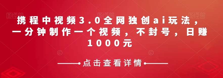 携程中视频3.0全网独创ai玩法，一分钟制作一个视频，不封号，日赚1000元【揭秘】副业基地_极客搞钱_中创网_福缘网_冒泡网_资源整合平台副业基地