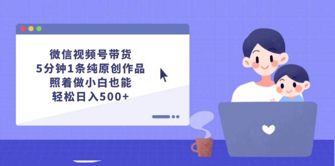 （12218期）微信视频号带货，5分钟1条纯原创作品，照着做小白也能轻松日入500+副业基地_极客搞钱_中创网_福缘网_冒泡网_资源整合平台副业基地