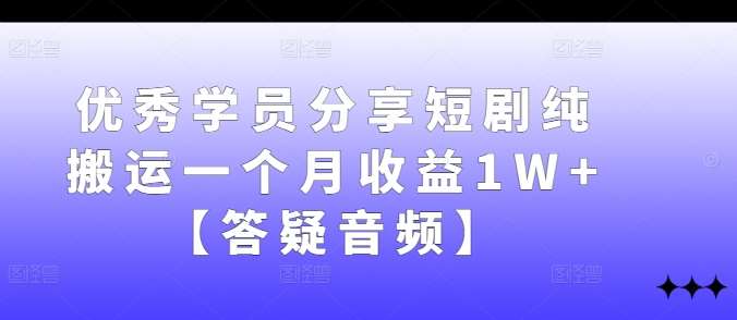优秀学员分享短剧纯搬运一个月收益1W+【答疑音频】副业基地_极客搞钱_中创网_福缘网_冒泡网_资源整合平台副业基地