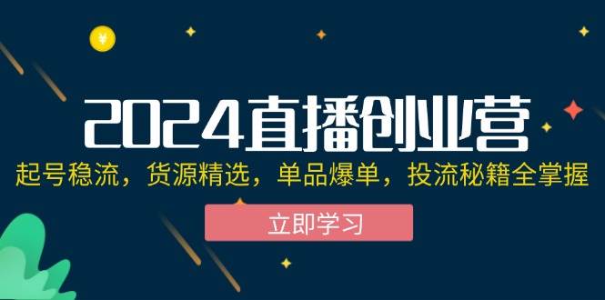 （12308期）2024直播创业营：起号稳流，货源精选，单品爆单，投流秘籍全掌握副业基地_极客搞钱_中创网_福缘网_冒泡网_资源整合平台副业基地