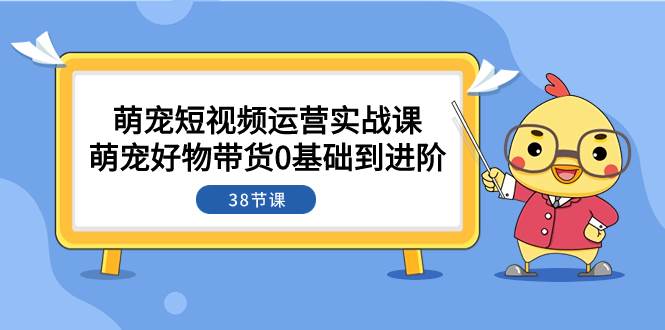 （7915期）萌宠·短视频运营实战课：萌宠好物带货0基础到进阶（38节课）副业基地_极客搞钱_中创网_福缘网_冒泡网_资源整合平台副业基地