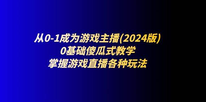 （11318期）从0-1成为游戏主播(2024版)：0基础傻瓜式教学，掌握游戏直播各种玩法副业基地_极客搞钱_中创网_福缘网_冒泡网_资源整合平台副业基地