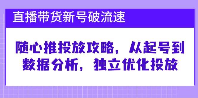 直播带货新号破流速：随心推投放攻略，从起号到数据分析，独立优化投放副业基地_极客搞钱_中创网_福缘网_冒泡网_资源整合平台副业基地