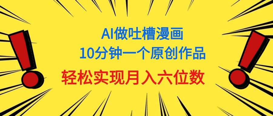 （11065期）用AI做中式吐槽漫画，10分钟一个原创作品，轻松实现月入6位数副业基地_极客搞钱_中创网_福缘网_冒泡网_资源整合平台副业基地