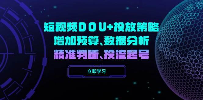 短视频DOU+投放策略，增加预算、数据分析、精准判断，投流起号副业基地_极客搞钱_中创网_福缘网_冒泡网_资源整合平台副业基地