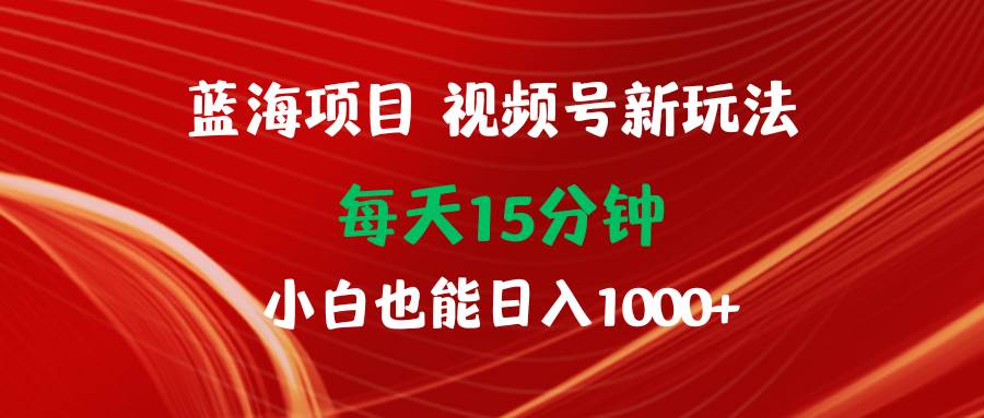 （9813期）蓝海项目视频号新玩法 每天15分钟 小白也能日入1000+副业基地_极客搞钱_中创网_福缘网_冒泡网_资源整合平台副业基地