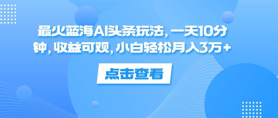 （12257期）最火蓝海AI头条玩法，一天10分钟，收益可观，小白轻松月入3万+副业基地_极客搞钱_中创网_福缘网_冒泡网_资源整合平台副业基地
