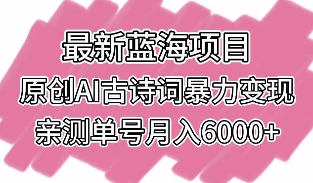 最新蓝海项目，原创AI古诗词暴力变现，亲测单号月入6000+【揭秘】副业基地_极客搞钱_中创网_福缘网_冒泡网_资源整合平台副业基地