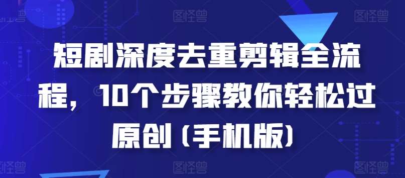 短剧深度去重剪辑全流程，10个步骤教你轻松过原创(手机版)副业基地_极客搞钱_中创网_福缘网_冒泡网_资源整合平台副业基地