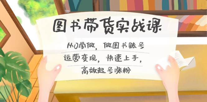 （8685期）图书带货实战课2.0，从0学做，做图书账号运营变现，快速上手，高效起号涨粉副业基地_极客搞钱_中创网_福缘网_冒泡网_资源整合平台副业基地