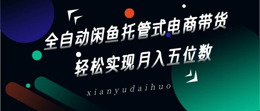 全自动闲鱼托管式电商带货，一部手机和一个闲鱼号就可以开干，轻松实现月入五位数副业基地_极客搞钱_中创网_福缘网_冒泡网_资源整合平台副业基地