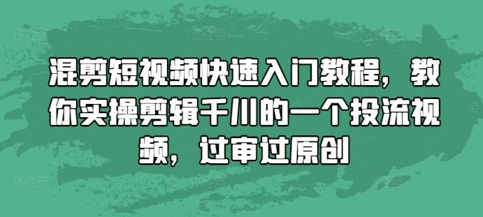 混剪短视频快速入门教程，教你实操剪辑千川的一个投流视频，过审过原创副业基地_极客搞钱_中创网_福缘网_冒泡网_资源整合平台副业基地