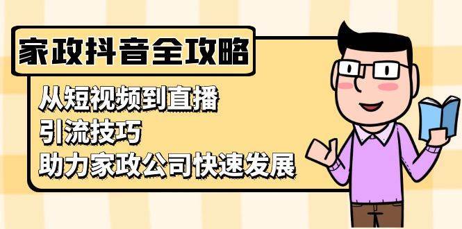家政抖音运营指南：从短视频到直播，引流技巧，助力家政公司快速发展副业基地_极客搞钱_中创网_福缘网_冒泡网_资源整合平台副业基地