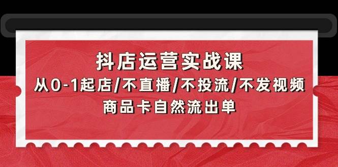 （9705期）抖店运营实战课：从0-1起店/不直播/不投流/不发视频/商品卡自然流出单副业基地_极客搞钱_中创网_福缘网_冒泡网_资源整合平台副业基地