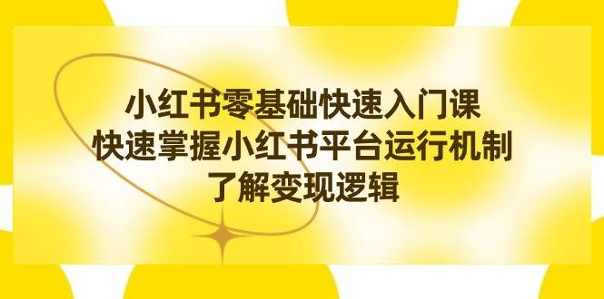 （8853期）小红书0基础快速入门课，快速掌握小红书平台运行机制，了解变现逻辑副业基地_极客搞钱_中创网_福缘网_冒泡网_资源整合平台副业基地
