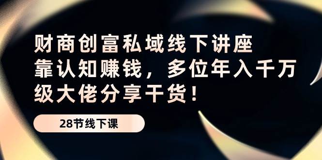 （10360期）财商·创富私域线下讲座：靠认知赚钱，多位年入千万级大佬分享干货！副业基地_极客搞钱_中创网_福缘网_冒泡网_资源整合平台副业基地