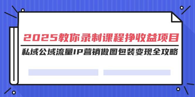 （14486期）2025教你录制课程挣收益项目，私域公域流量IP营销做图包装变现全攻略副业基地_极客搞钱_中创网_福缘网_冒泡网_资源整合平台副业基地