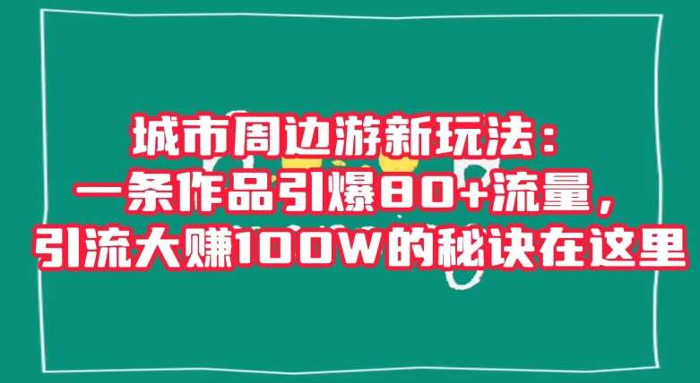 城市周边游新玩法：一条作品引爆80+流量，引流大赚100W的秘诀在这里【揭秘】副业基地_极客搞钱_中创网_福缘网_冒泡网_资源整合平台副业基地