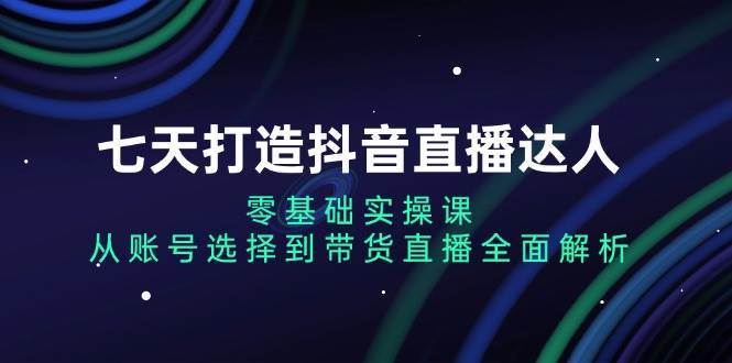 七天打造抖音直播达人：零基础实操课，从账号选择到带货直播全面解析副业基地_极客搞钱_中创网_福缘网_冒泡网_资源整合平台副业基地