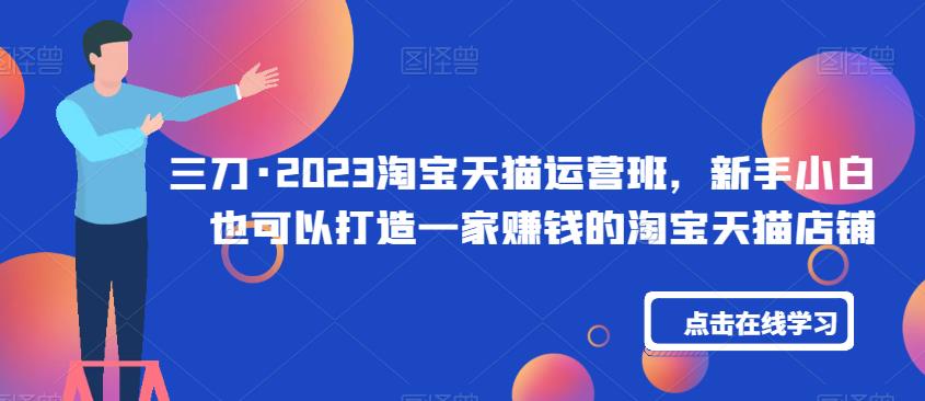 三刀·2023淘宝天猫运营班，新手小白也可以打造一家赚钱的淘宝天猫店铺副业基地_极客搞钱_中创网_福缘网_冒泡网_资源整合平台副业基地