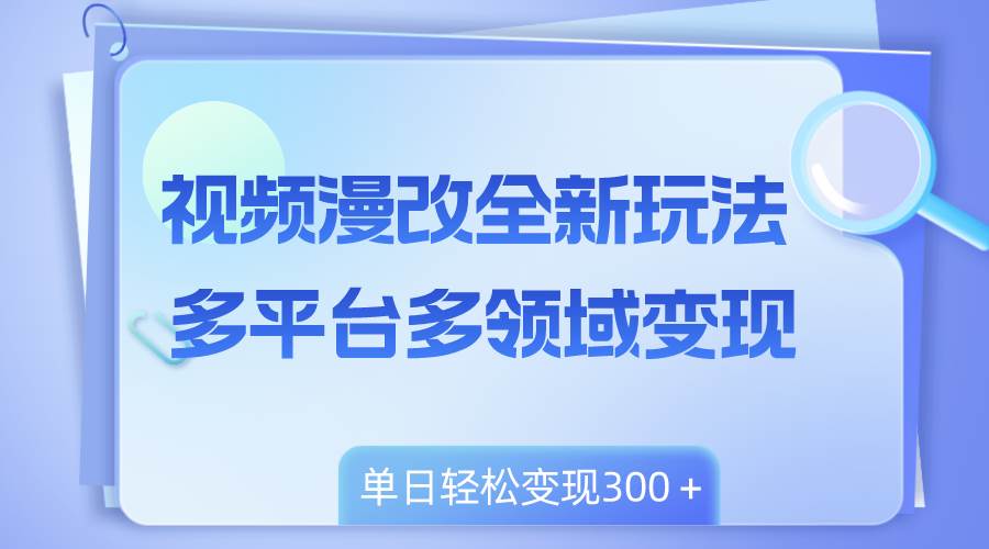 （8273期）视频漫改全新玩法，多平台多领域变现，小白轻松上手，单日变现300＋副业基地_极客搞钱_中创网_福缘网_冒泡网_资源整合平台副业基地