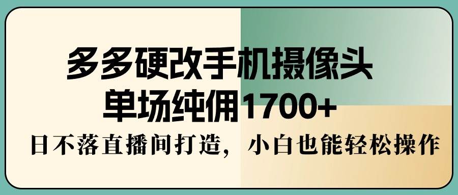 （9228期）多多硬改手机摄像头，单场纯佣1700+，日不落直播间打造，小白也能轻松操作副业基地_极客搞钱_中创网_福缘网_冒泡网_资源整合平台副业基地