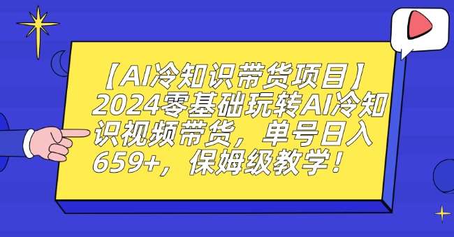 【AI冷知识带货项目】2024零基础玩转AI冷知识视频带货，单号日入659+，保姆级教学【揭秘】副业基地_极客搞钱_中创网_福缘网_冒泡网_资源整合平台副业基地