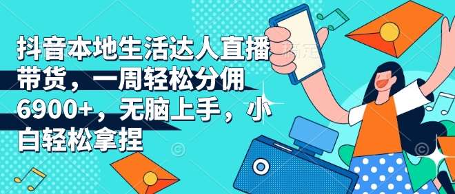 抖音本地生活达人直播带货，一周轻松分佣6900+，无脑上手，小白轻松拿捏【揭秘】副业基地_极客搞钱_中创网_福缘网_冒泡网_资源整合平台副业基地
