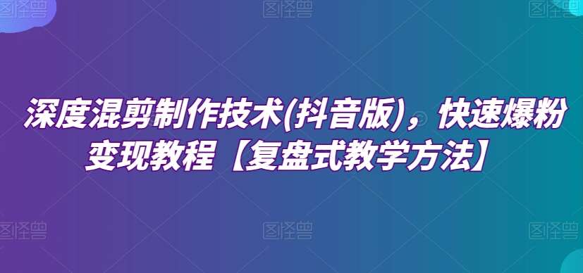 深度混剪制作技术(抖音版)，快速爆粉变现教程【复盘式教学方法】副业基地_极客搞钱_中创网_福缘网_冒泡网_资源整合平台副业基地