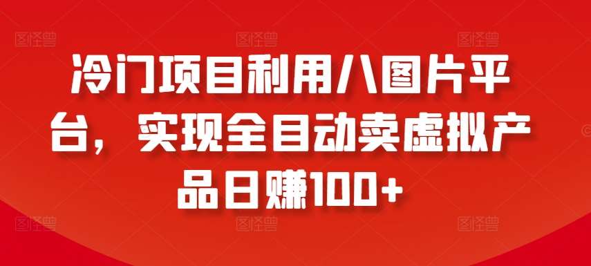 冷门项目利用八图片平台，实现全目动卖虚拟产品日赚100+【揭秘】副业基地_极客搞钱_中创网_福缘网_冒泡网_资源整合平台副业基地