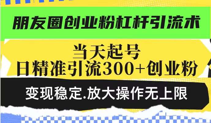 朋友圈创业粉杠杆引流术，当天起号日精准引流300+创业粉，变现稳定，放大操作无上限副业基地_极客搞钱_中创网_福缘网_冒泡网_资源整合平台副业基地