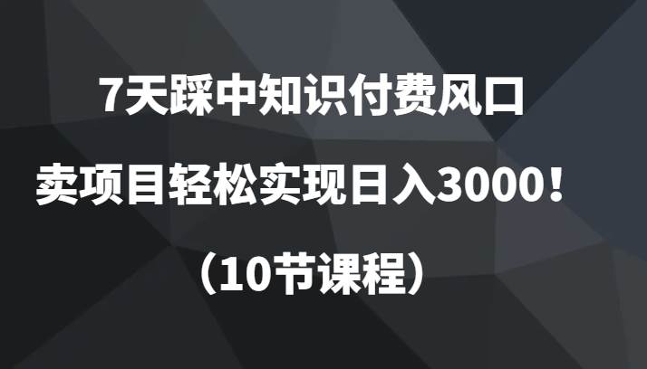 7天踩中知识付费风口，卖项目轻松实现日入3000！（10节课程）副业基地_极客搞钱_中创网_福缘网_冒泡网_资源整合平台副业基地