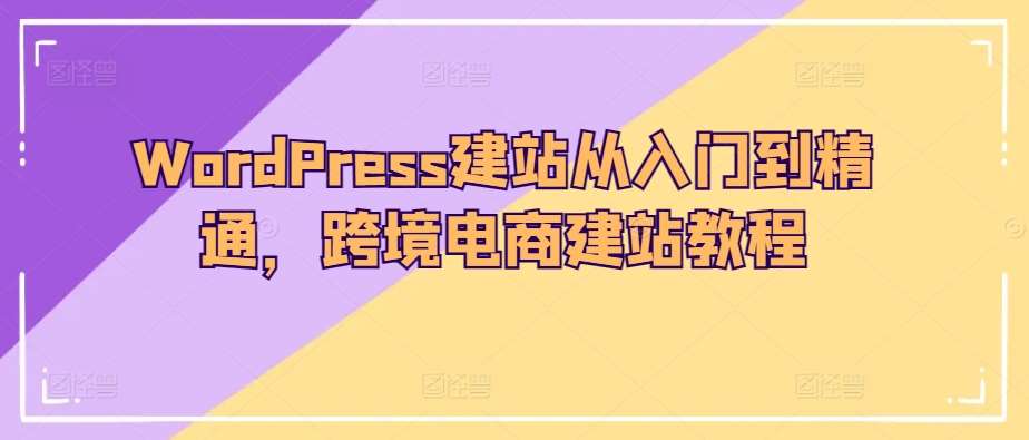 WordPress建站从入门到精通，跨境电商建站教程副业基地_极客搞钱_中创网_福缘网_冒泡网_资源整合平台副业基地