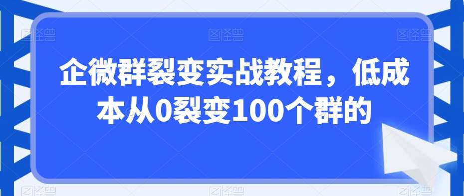 企微群裂变实战教程，低成本从0裂变100个群的副业基地_极客搞钱_中创网_福缘网_冒泡网_资源整合平台副业基地