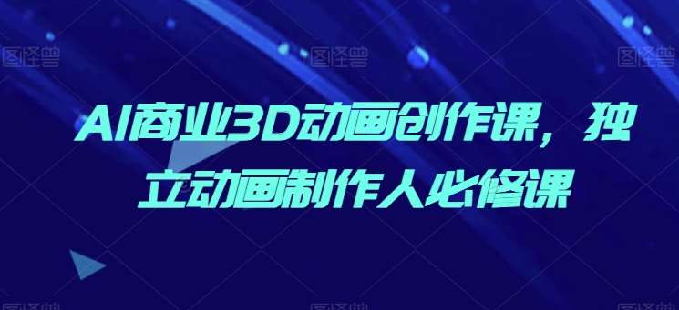 AI商业3D动画创作课，独立动画制作人必修课副业基地_极客搞钱_中创网_福缘网_冒泡网_资源整合平台副业基地