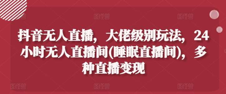 抖音无人直播，大佬级别玩法，24小时无人直播间(睡眠直播间)，多种直播变现【揭秘】副业基地_极客搞钱_中创网_福缘网_冒泡网_资源整合平台副业基地
