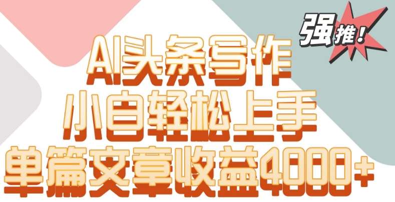 单片文章收益4000+！AI头条写作，小白轻松上手【揭秘】副业基地_极客搞钱_中创网_福缘网_冒泡网_资源整合平台副业基地