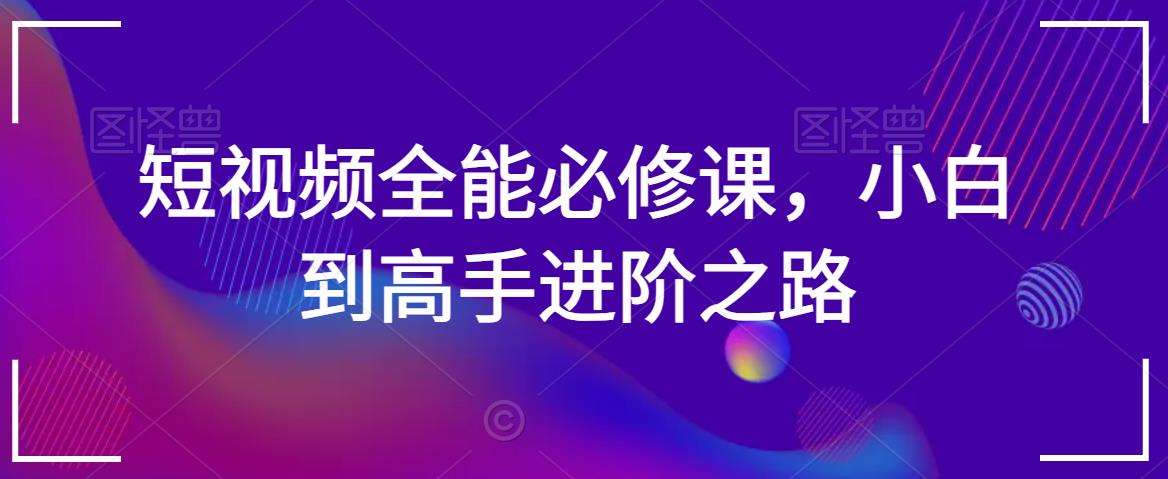 短视频全能必修课，小白到高手进阶之路副业基地_极客搞钱_中创网_福缘网_冒泡网_资源整合平台副业基地