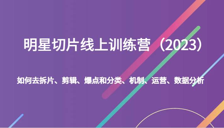 明星切片线上训练营（2023）如何去拆片、剪辑、爆点和分类、机制、运营、数据分析副业基地_极客搞钱_中创网_福缘网_冒泡网_资源整合平台副业基地