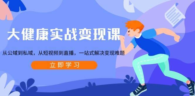 大健康实战变现课：从公域到私域，从短视频到直播，一站式解决变现难题副业基地_极客搞钱_中创网_福缘网_冒泡网_资源整合平台副业基地