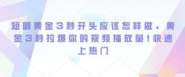 短剧黄金3秒开头应该怎样做，黄金3秒拉爆你的视频播放量，快速上热门副业基地_极客搞钱_中创网_福缘网_冒泡网_资源整合平台副业基地